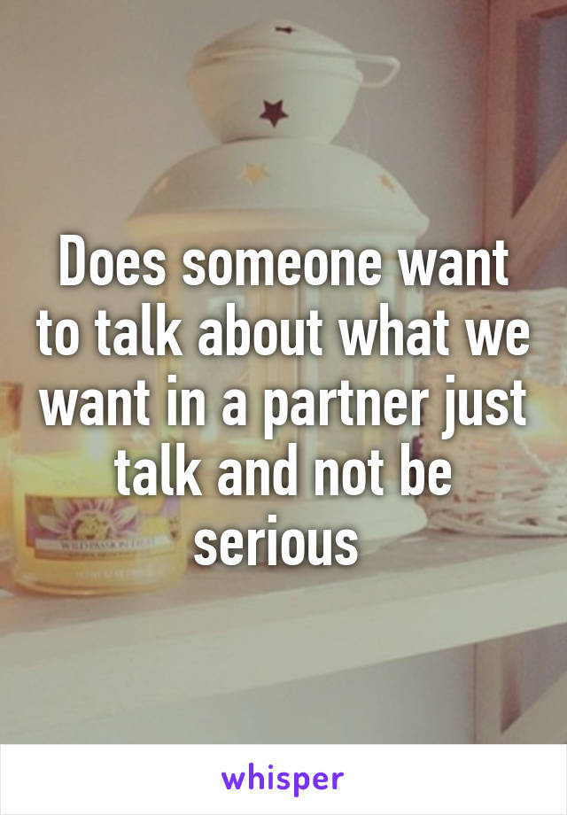 Does someone want to talk about what we want in a partner just talk and not be serious 