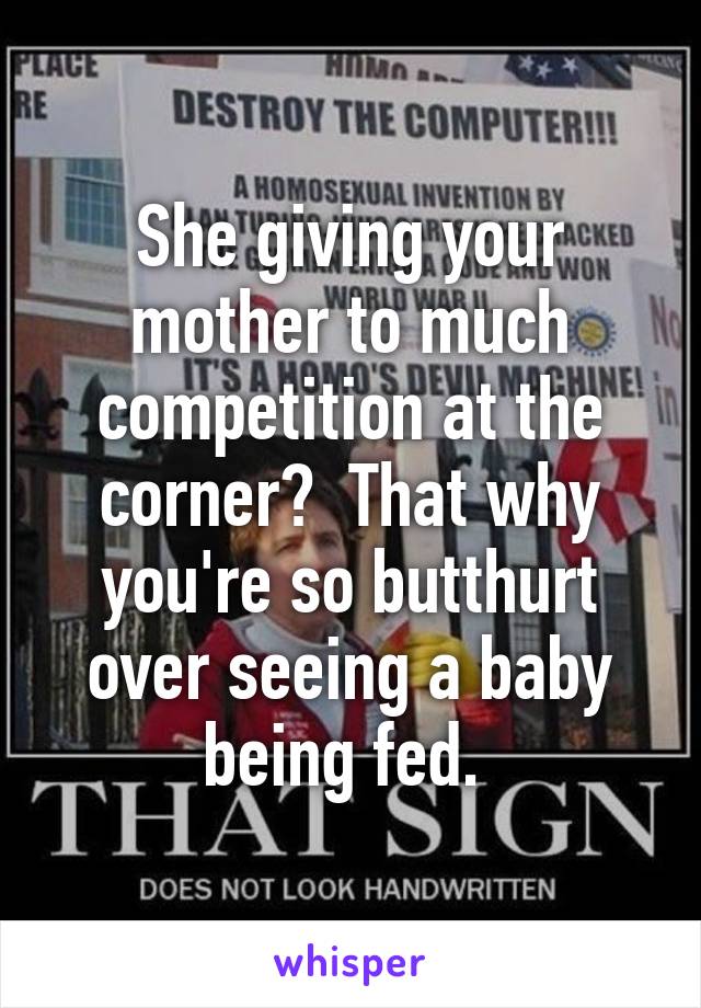 She giving your mother to much competition at the corner?  That why you're so butthurt over seeing a baby being fed. 