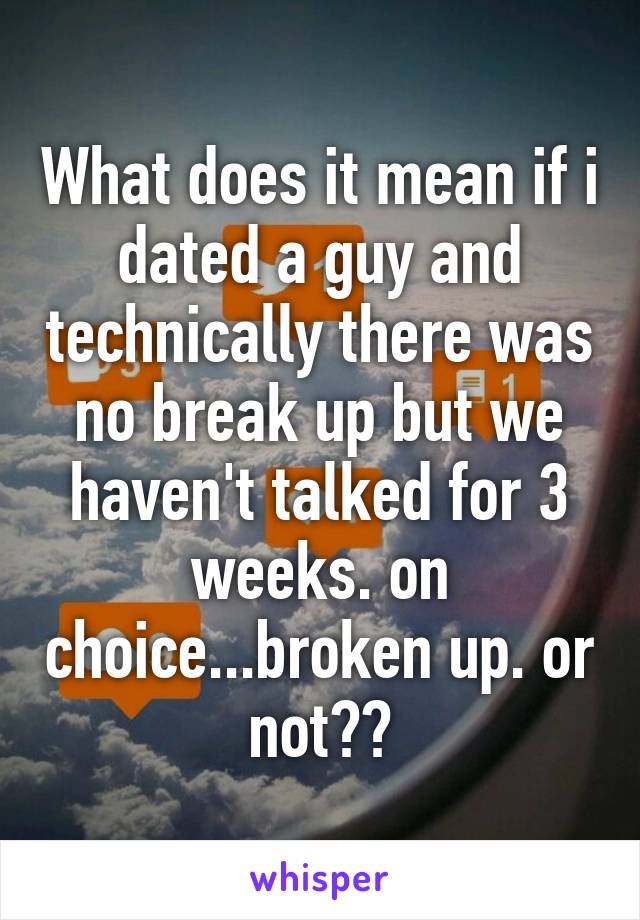 What does it mean if i dated a guy and technically there was no break up but we haven't talked for 3 weeks. on choice...broken up. or not??