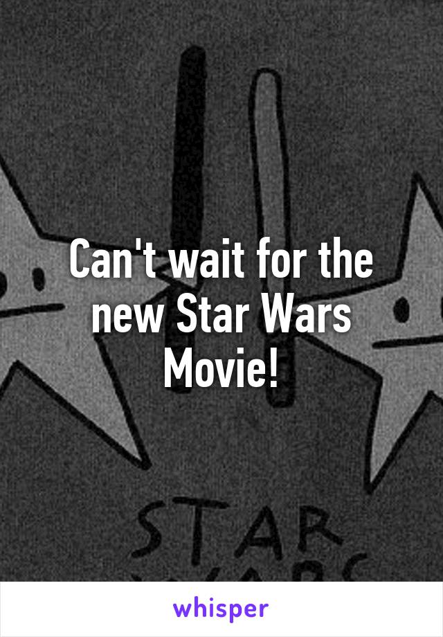 Can't wait for the new Star Wars Movie!