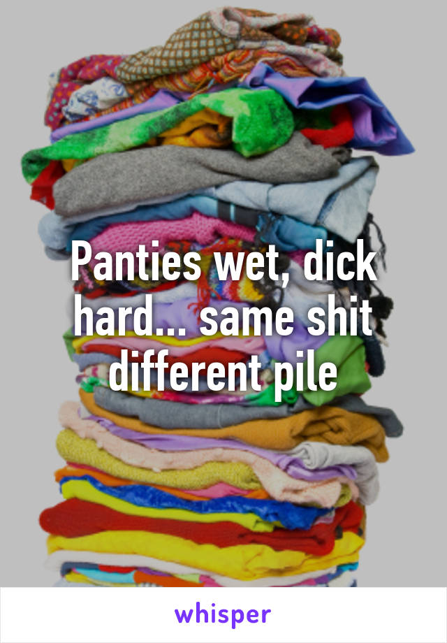 Panties wet, dick hard... same shit different pile