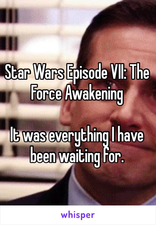 Star Wars Episode VII: The Force Awakening

It was everything I have been waiting for.