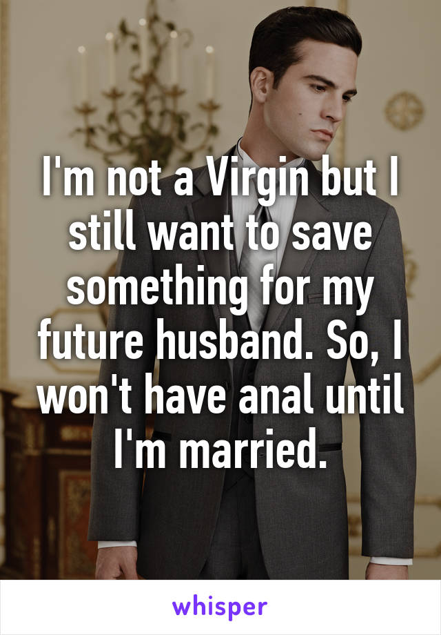 I'm not a Virgin but I still want to save something for my future husband. So, I won't have anal until I'm married.