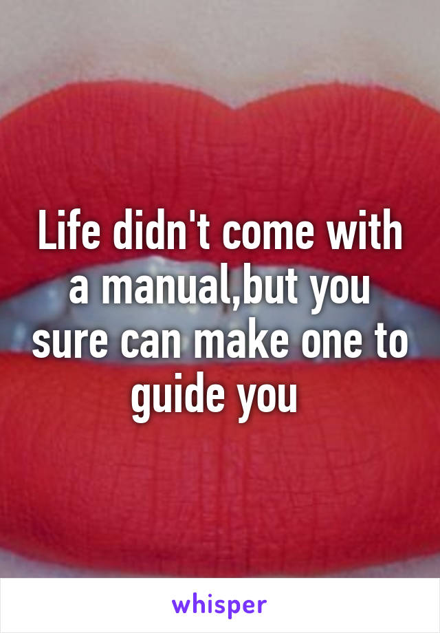 Life didn't come with a manual,but you sure can make one to guide you 