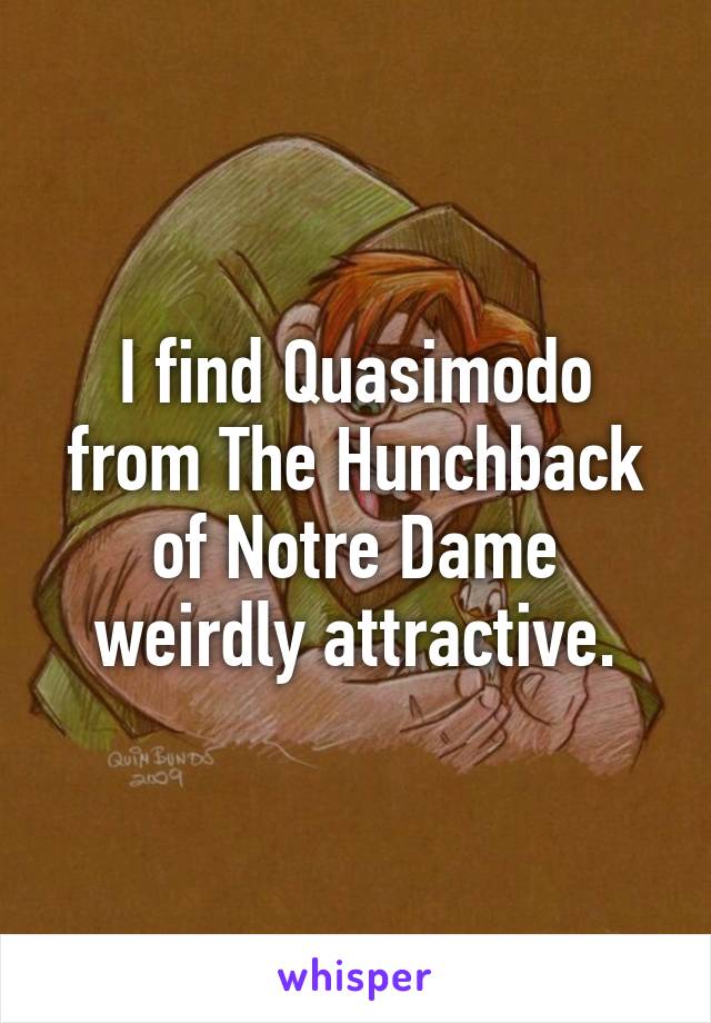 I find Quasimodo from The Hunchback of Notre Dame weirdly attractive.