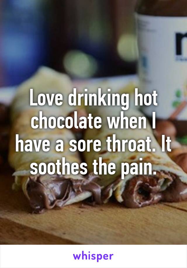 Love drinking hot chocolate when I have a sore throat. It soothes the pain.