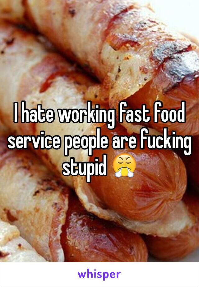 I hate working fast food service people are fucking stupid 😤