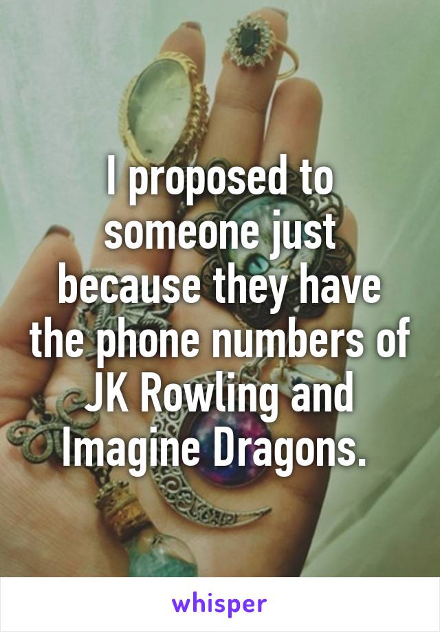 I proposed to someone just because they have the phone numbers of JK Rowling and Imagine Dragons. 