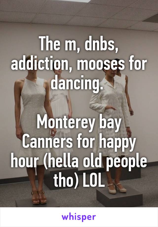 The m, dnbs, addiction, mooses for dancing. 

Monterey bay Canners for happy hour (hella old people tho) LOL