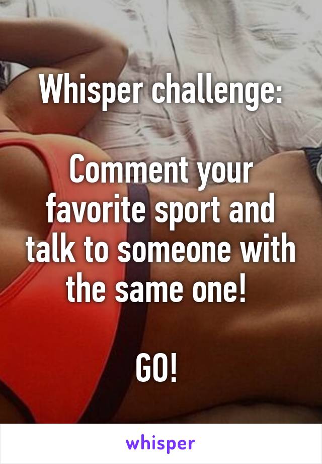 Whisper challenge:

Comment your favorite sport and talk to someone with the same one! 

GO! 