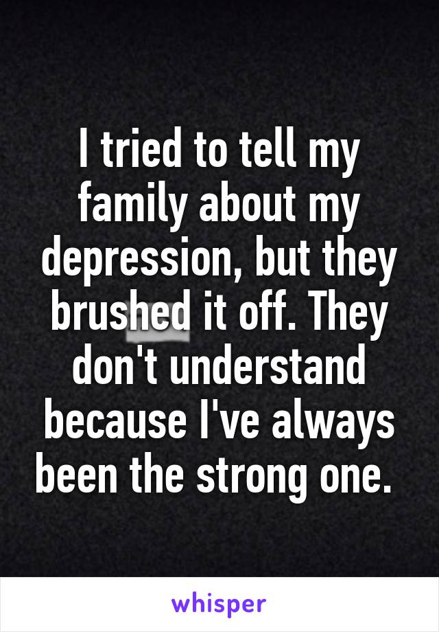 I tried to tell my family about my depression, but they brushed it off. They don't understand because I've always been the strong one. 