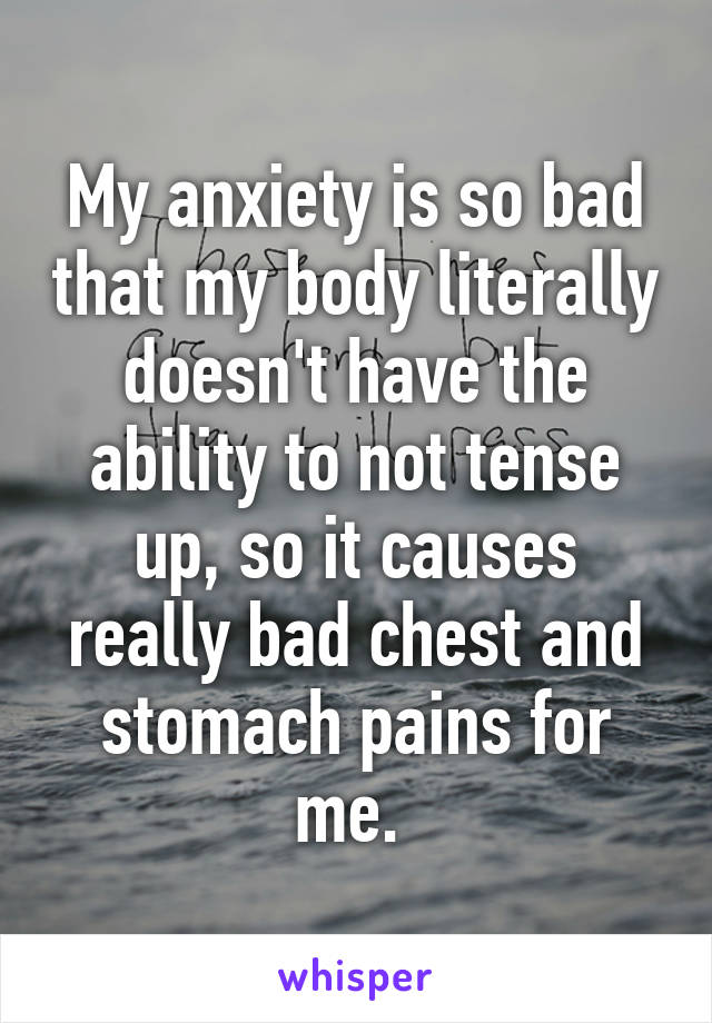 My anxiety is so bad that my body literally doesn't have the ability to not tense up, so it causes really bad chest and stomach pains for me. 