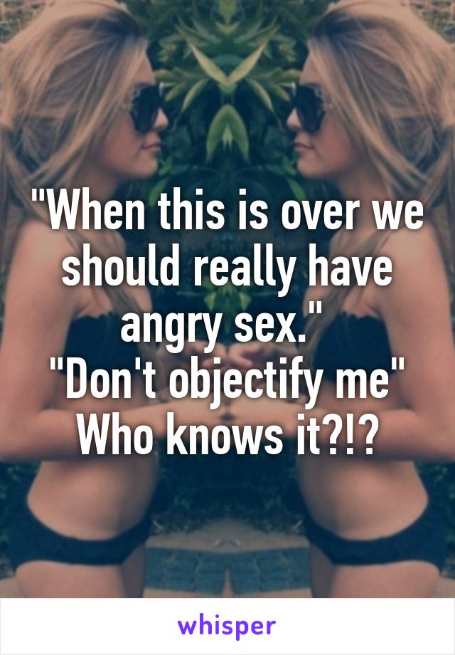 "When this is over we should really have angry sex." 
"Don't objectify me"
Who knows it?!?