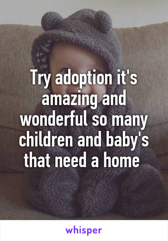 Try adoption it's amazing and wonderful so many children and baby's that need a home 