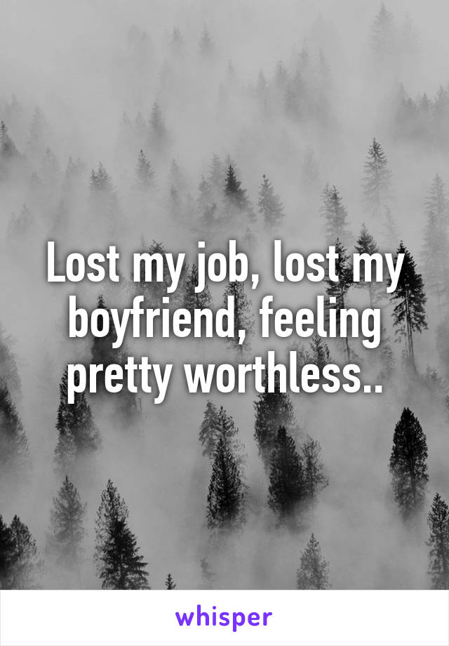 Lost my job, lost my boyfriend, feeling pretty worthless..