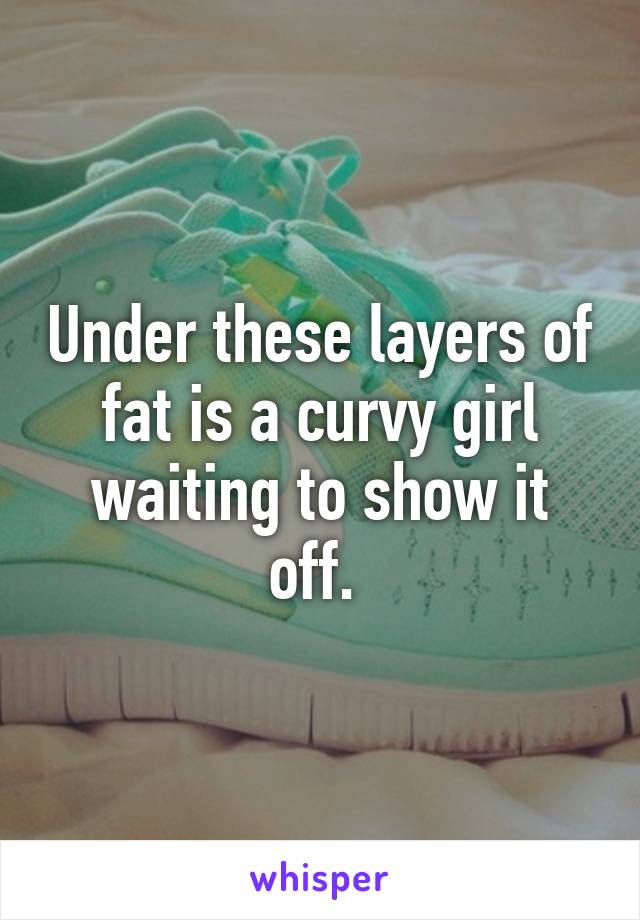 Under these layers of fat is a curvy girl waiting to show it off. 