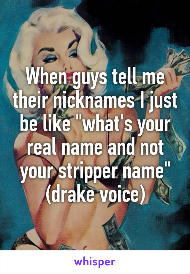 When guys tell me their nicknames I just be like "what's your real name and not your stripper name" (drake voice)