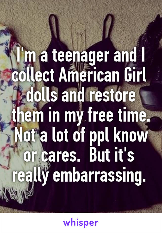 I'm a teenager and I collect American Girl  dolls and restore them in my free time. Not a lot of ppl know or cares.  But it's  really embarrassing. 