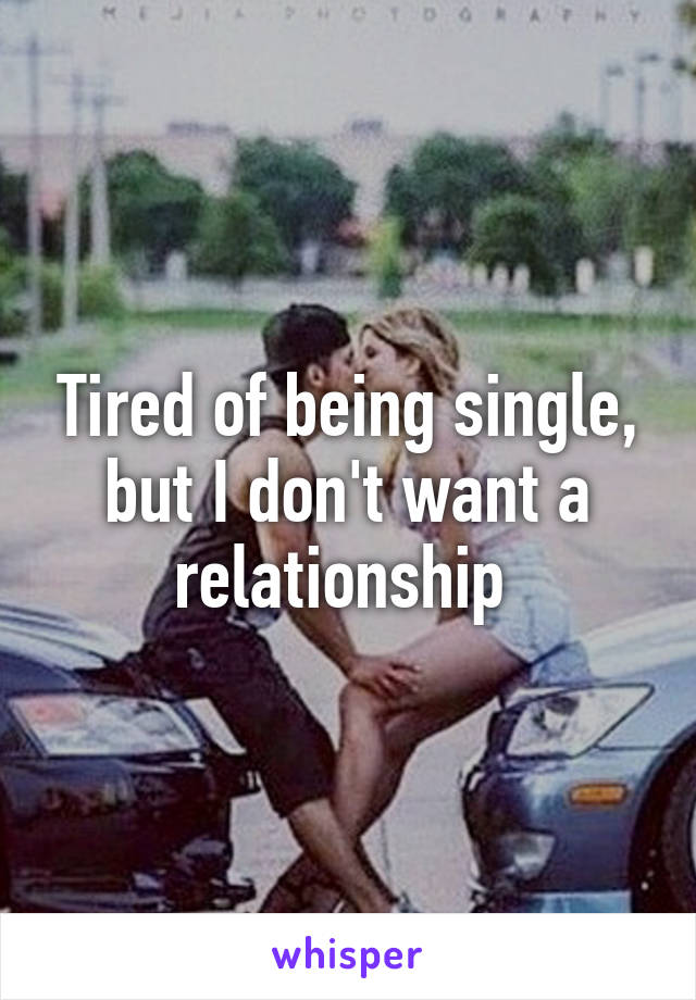 Tired of being single, but I don't want a relationship 