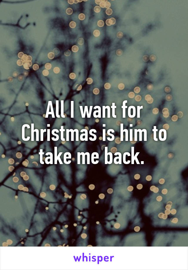 All I want for Christmas is him to take me back. 