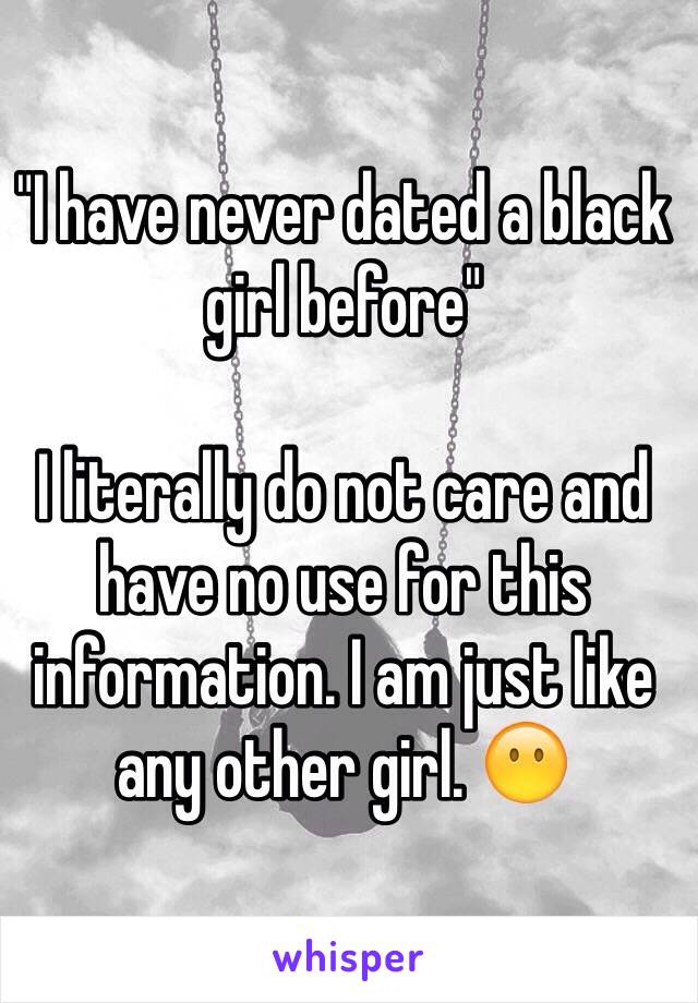 "I have never dated a black girl before" 

I literally do not care and have no use for this information. I am just like any other girl. 😶