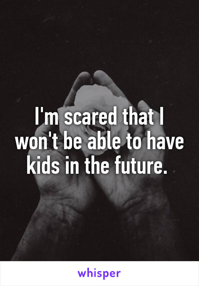 I'm scared that I won't be able to have kids in the future. 