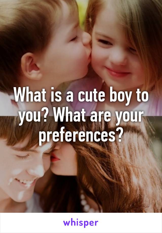 What is a cute boy to you? What are your preferences?