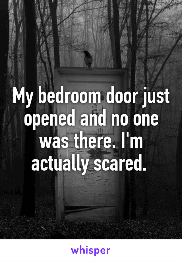 My bedroom door just opened and no one was there. I'm actually scared. 