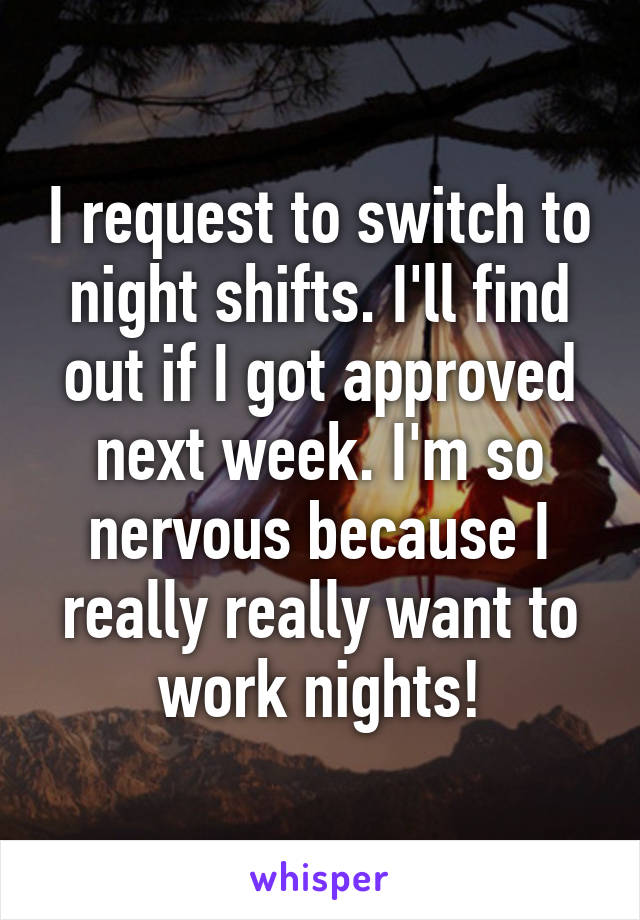 I request to switch to night shifts. I'll find out if I got approved next week. I'm so nervous because I really really want to work nights!