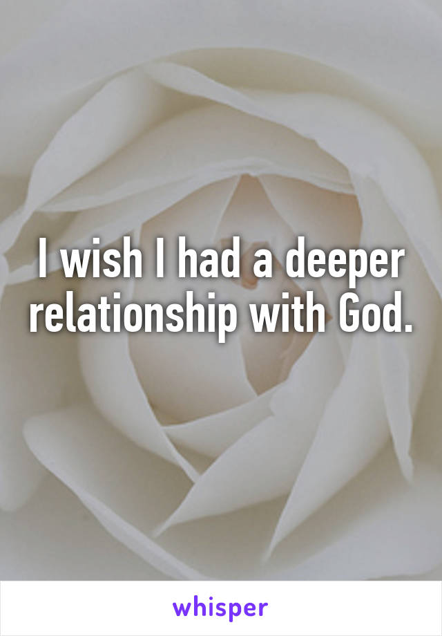 I wish I had a deeper relationship with God. 