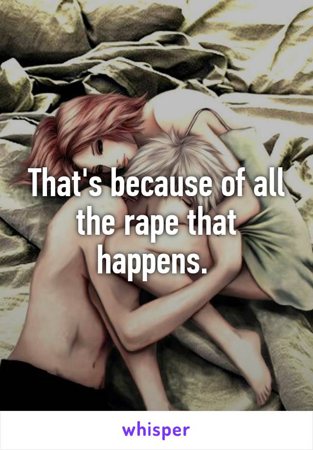 That's because of all the rape that happens. 