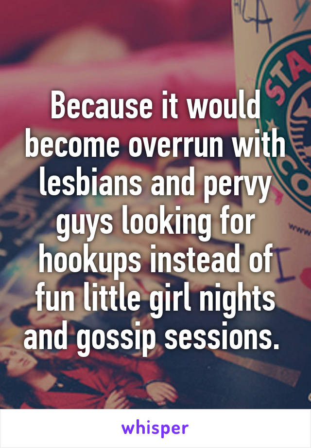 Because it would become overrun with lesbians and pervy guys looking for hookups instead of fun little girl nights and gossip sessions. 