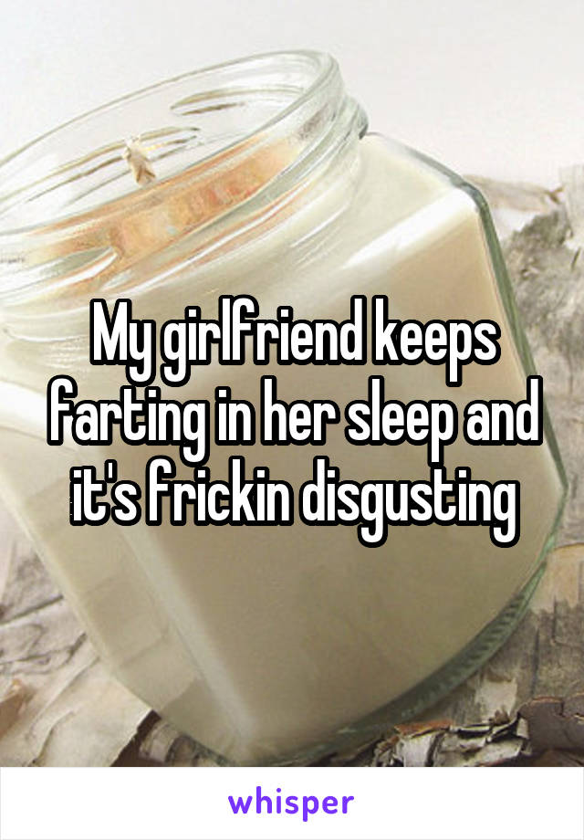 My girlfriend keeps farting in her sleep and it's frickin disgusting