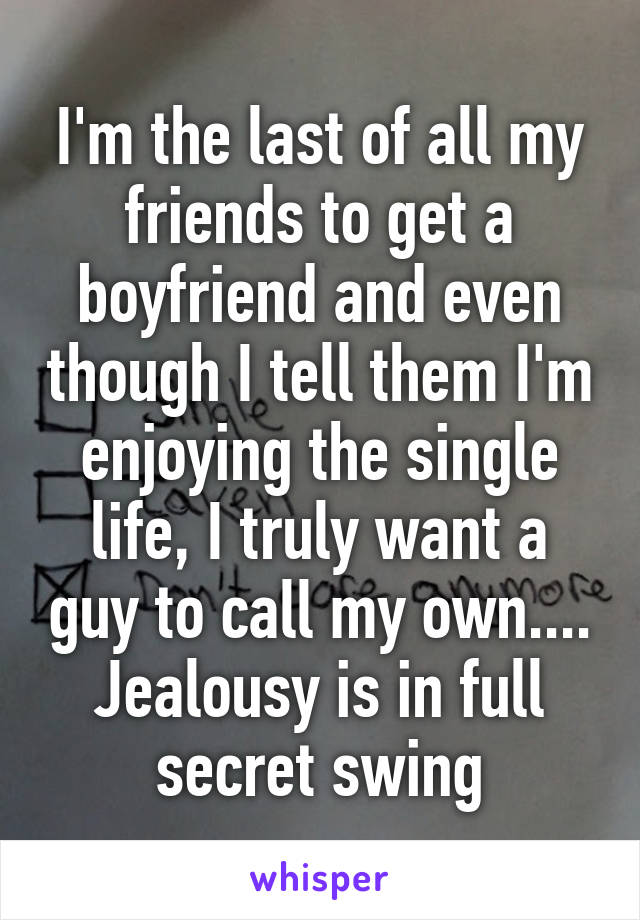 I'm the last of all my friends to get a boyfriend and even though I tell them I'm enjoying the single life, I truly want a guy to call my own.... Jealousy is in full secret swing