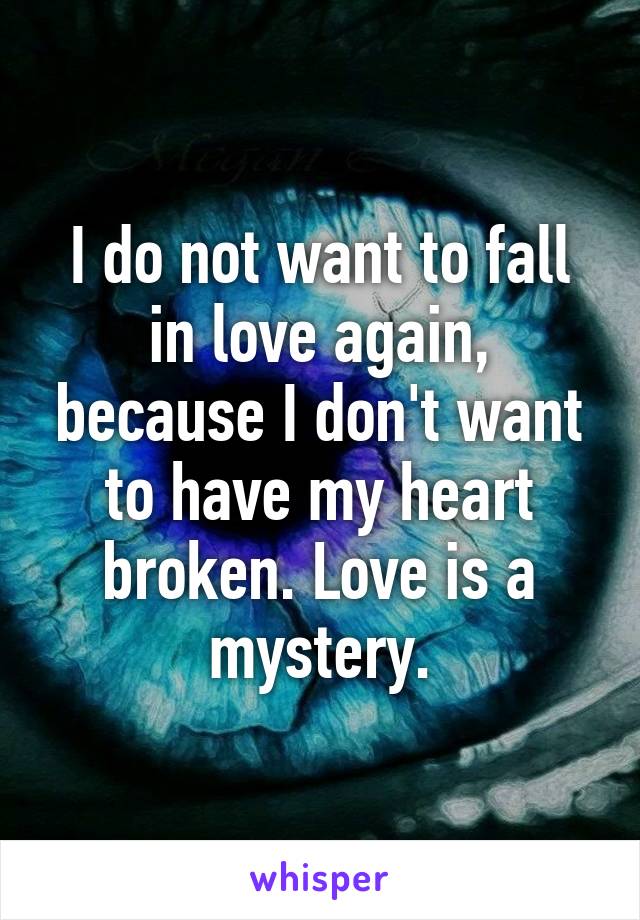 I do not want to fall in love again, because I don't want to have my heart broken. Love is a mystery.