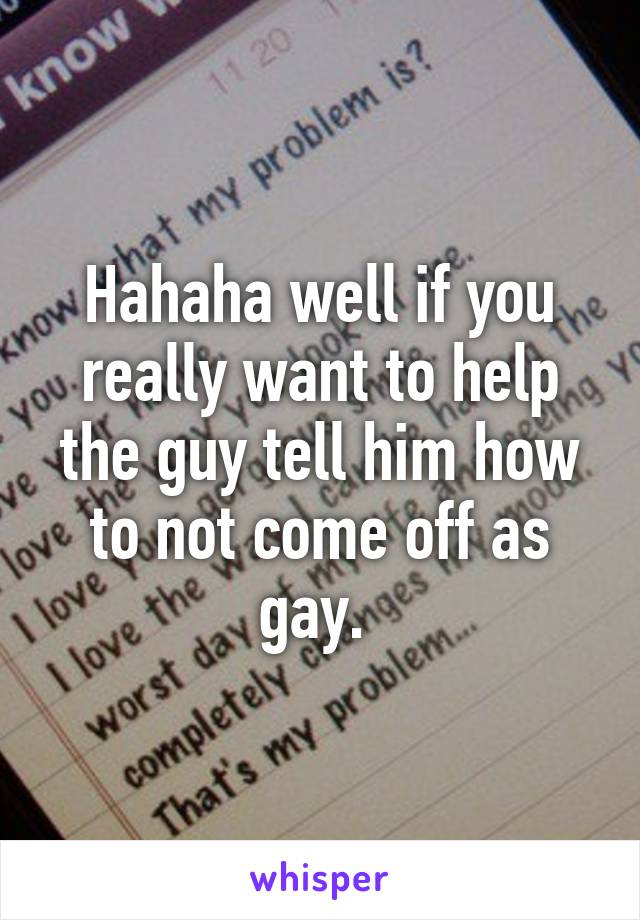 Hahaha well if you really want to help the guy tell him how to not come off as gay. 