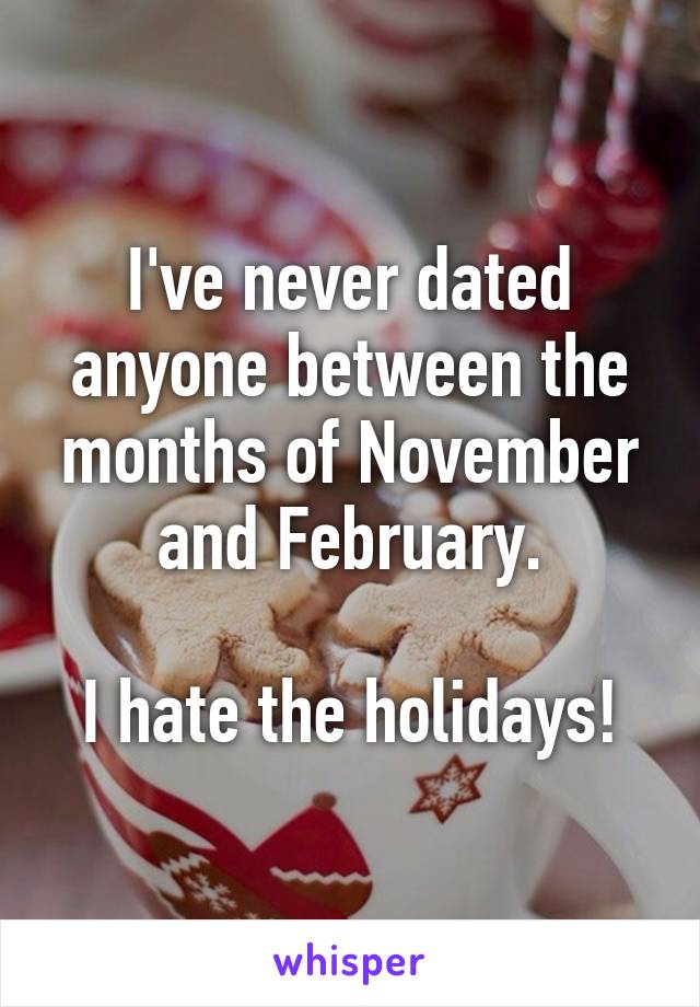 I've never dated anyone between the months of November and February.

I hate the holidays!