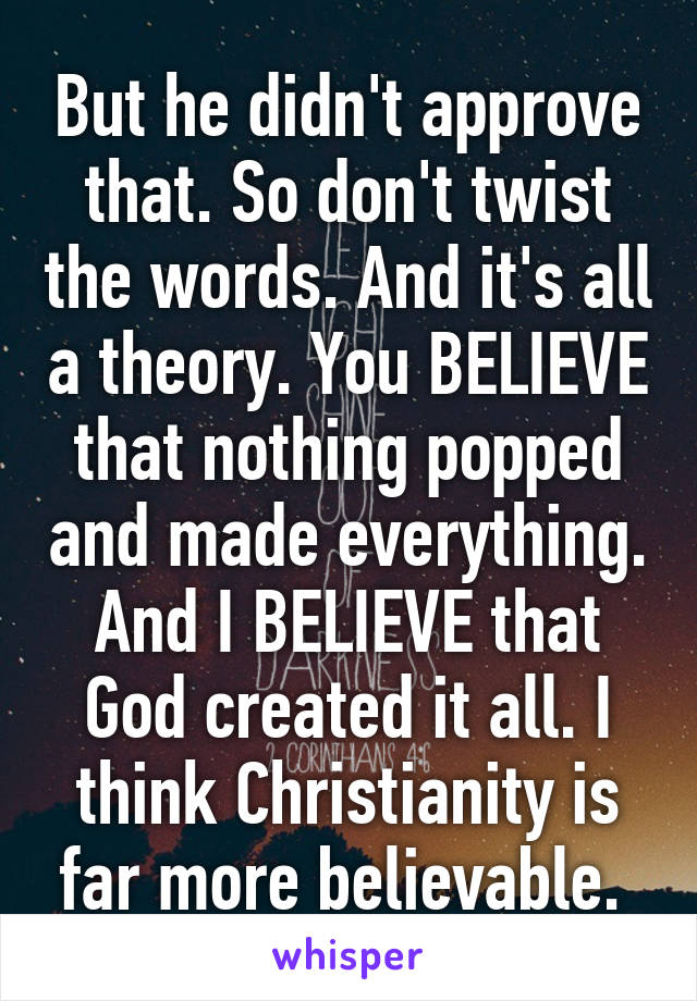 But he didn't approve that. So don't twist the words. And it's all a theory. You BELIEVE that nothing popped and made everything. And I BELIEVE that God created it all. I think Christianity is far more believable. 