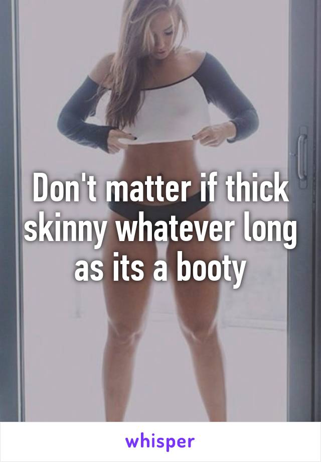 Don't matter if thick skinny whatever long as its a booty