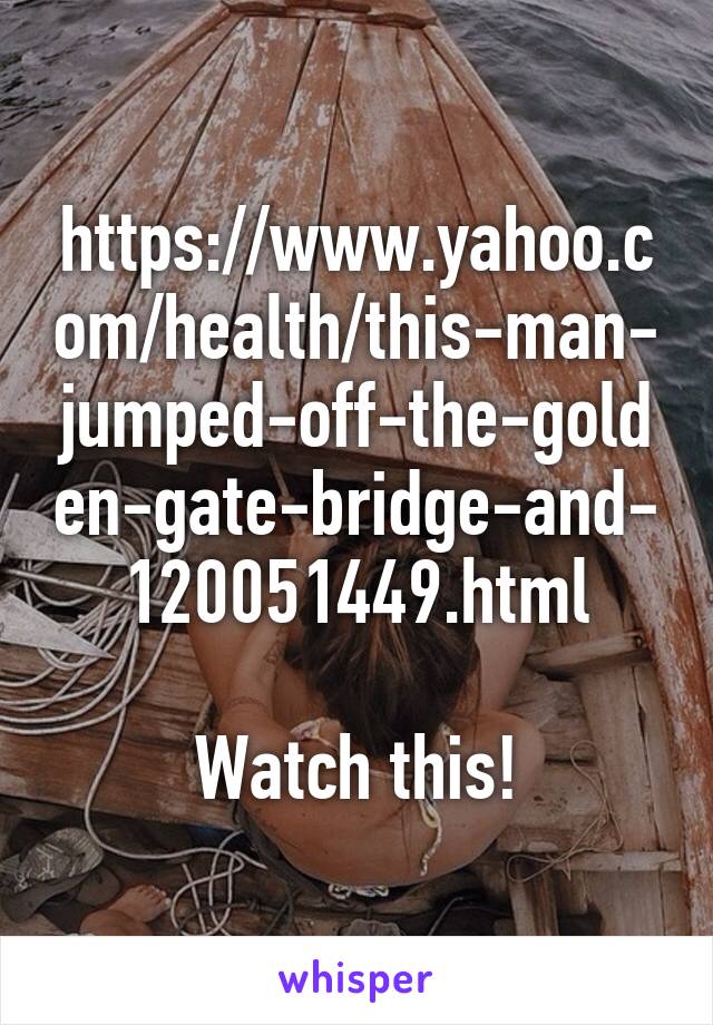 https://www.yahoo.com/health/this-man-jumped-off-the-golden-gate-bridge-and-120051449.html

Watch this!