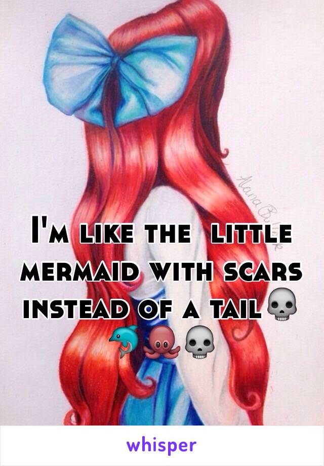 I'm like the  little mermaid with scars instead of a tail💀🐬🐙💀