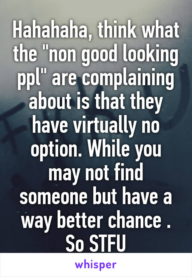 Hahahaha, think what the "non good looking ppl" are complaining about is that they have virtually no option. While you may not find someone but have a way better chance . So STFU