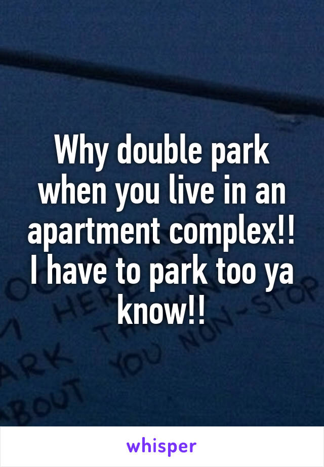 Why double park when you live in an apartment complex!! I have to park too ya know!!