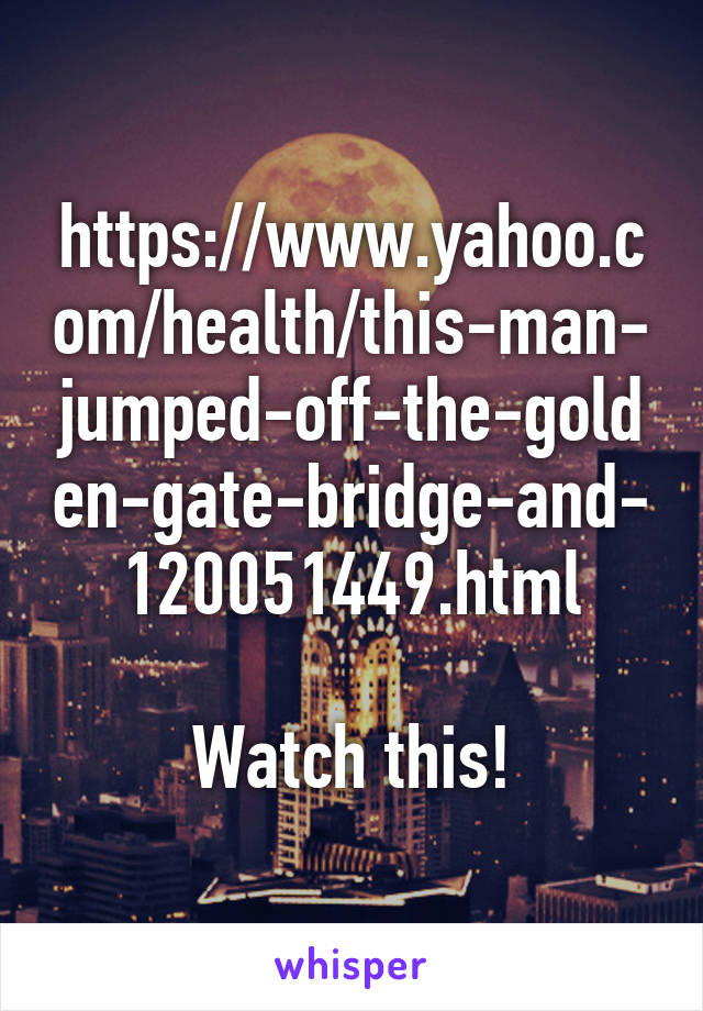 https://www.yahoo.com/health/this-man-jumped-off-the-golden-gate-bridge-and-120051449.html

Watch this!