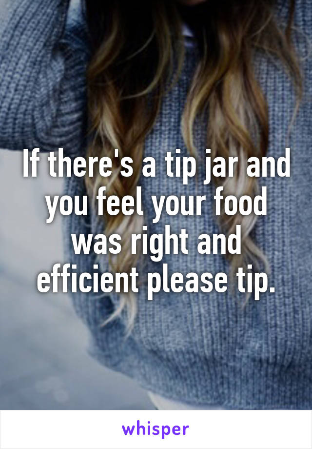 If there's a tip jar and you feel your food was right and efficient please tip.