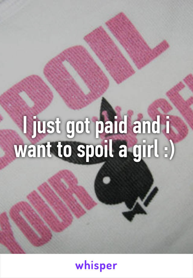 I just got paid and i want to spoil a girl :) 