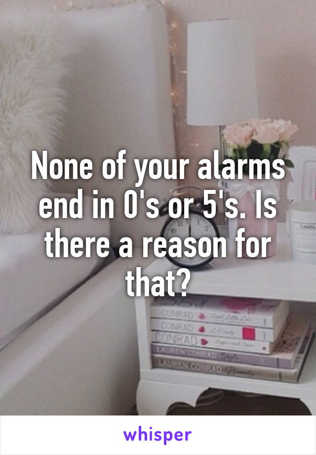 None of your alarms end in 0's or 5's. Is there a reason for that?