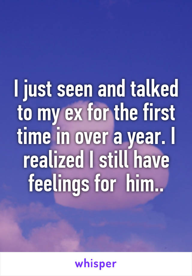 I just seen and talked to my ex for the first time in over a year. I realized I still have feelings for  him..