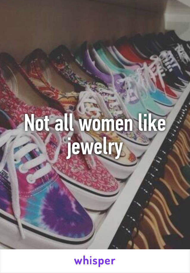 Not all women like jewelry