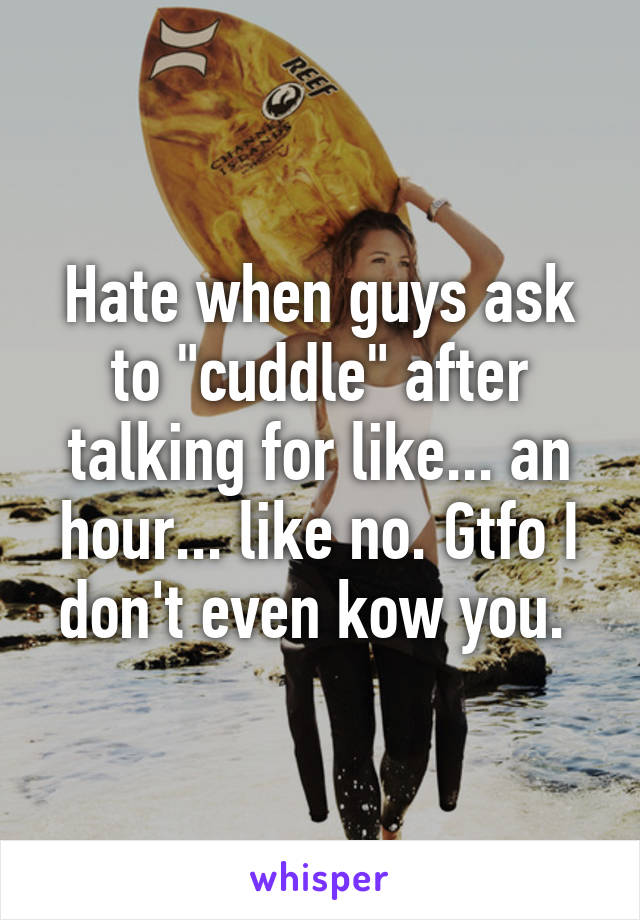 Hate when guys ask to "cuddle" after talking for like... an hour... like no. Gtfo I don't even kow you. 